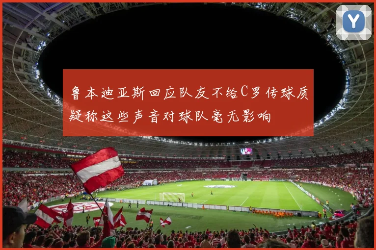 鲁本迪亚斯回应队友不给C罗传球质疑称这些声音对球队毫无影响