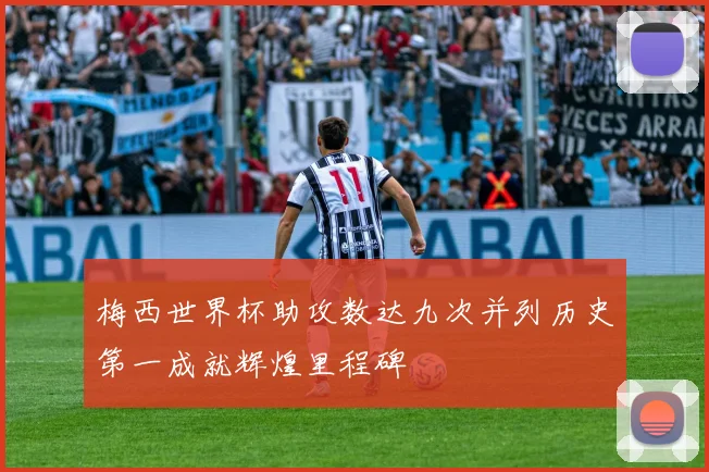 梅西世界杯助攻数达九次并列历史第一成就辉煌里程碑