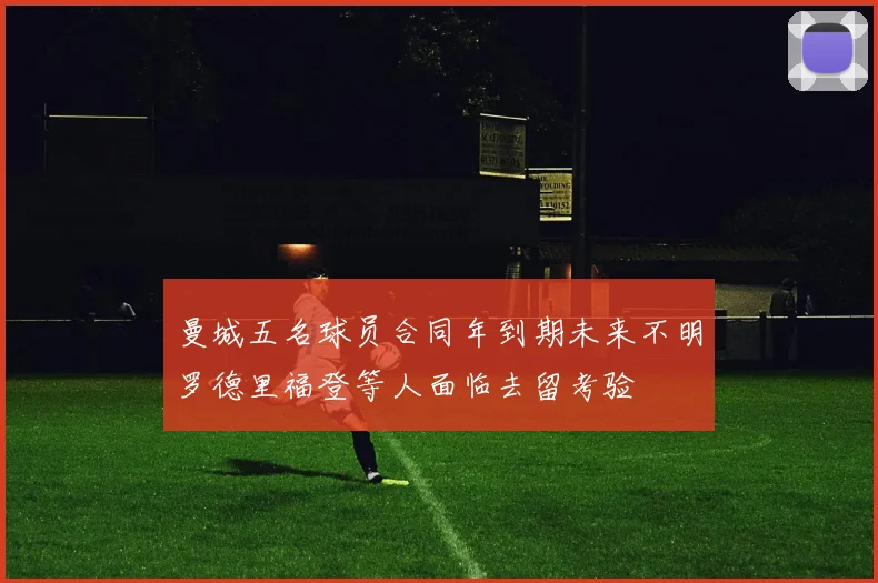 曼城五名球员合同年到期未来不明罗德里福登等人面临去留考验