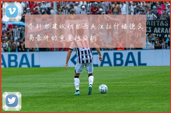 乔科尔建议切尔西关注拉什福德交易条件的重要性分析