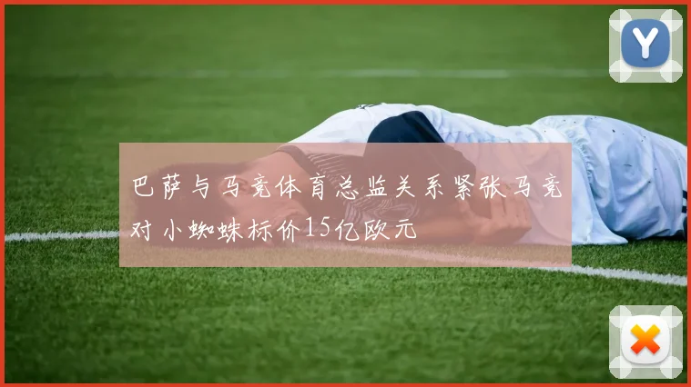 巴萨与马竞体育总监关系紧张马竞对小蜘蛛标价15亿欧元