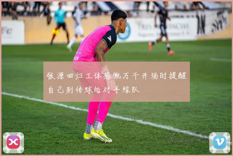 张源回归工体感慨万千开场时提醒自己别传球给对手绿队