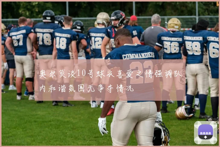 奥尔莫谈10号球衣喜爱之情强调队内和谐氛围无争夺情况