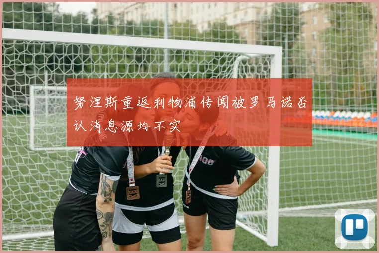 努涅斯重返利物浦传闻被罗马诺否认消息源均不实