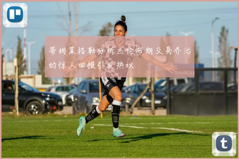 蒂姆莱格勒分析杰伦布朗交易乔治的惊人回报引发热议