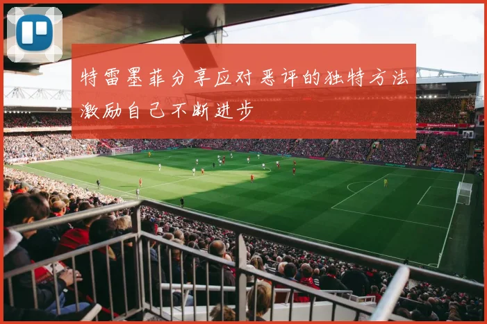 特雷墨菲分享应对恶评的独特方法激励自己不断进步