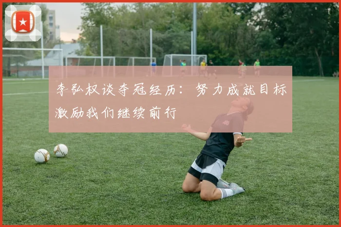 李弘权谈夺冠经历：努力成就目标激励我们继续前行