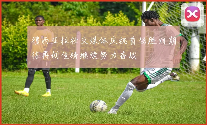穆西亚拉社交媒体庆祝首场胜利期待再创佳绩继续努力奋战