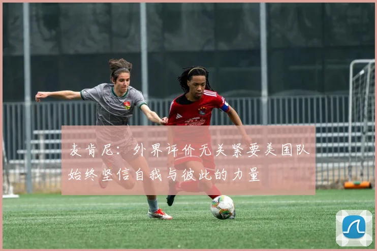 麦肯尼：外界评价无关紧要美国队始终坚信自我与彼此的力量