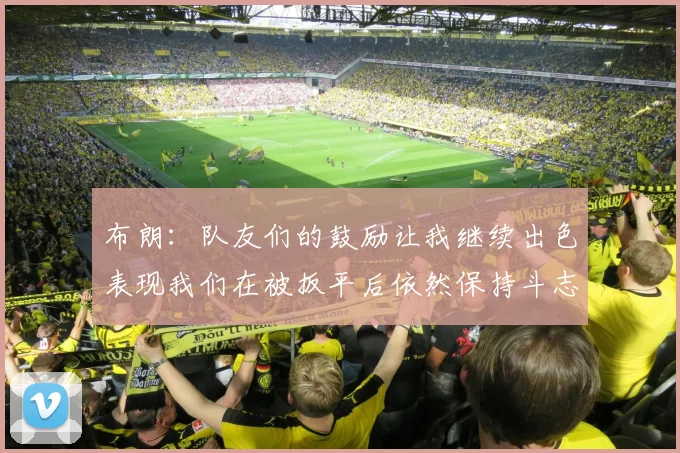 布朗：队友们的鼓励让我继续出色表现我们在被扳平后依然保持斗志