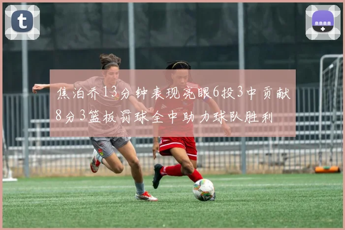 焦泊乔13分钟表现亮眼6投3中贡献8分3篮板罚球全中助力球队胜利