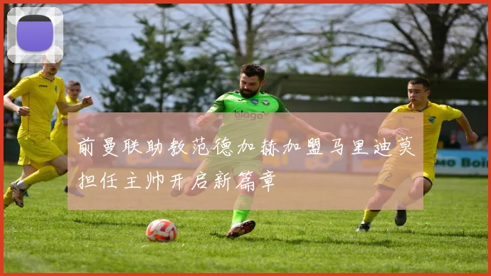 前曼联助教范德加赫加盟马里迪莫担任主帅开启新篇章