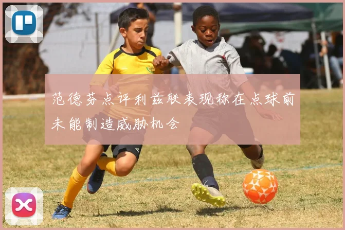 范德芬点评利兹联表现称在点球前未能制造威胁机会