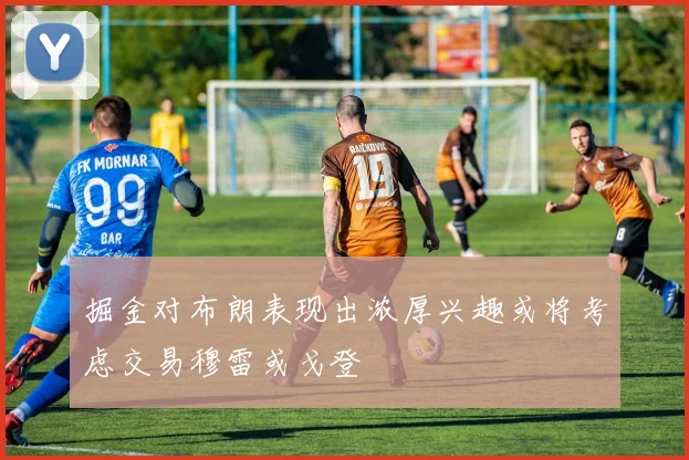 掘金对布朗表现出浓厚兴趣或将考虑交易穆雷或戈登