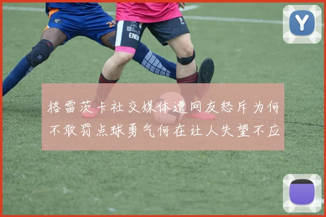 格雷茨卡社交媒体遭网友怒斥为何不敢罚点球勇气何在让人失望不应躲在塔后