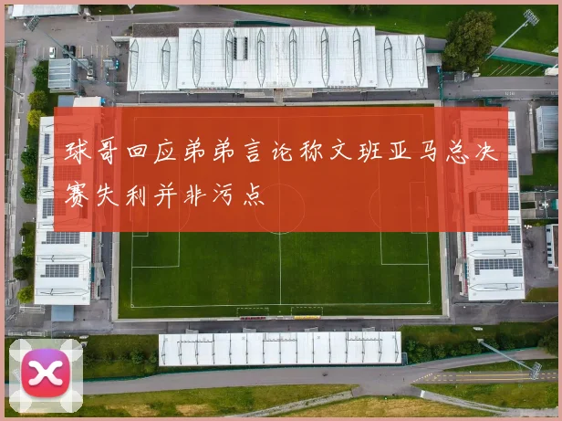 球哥回应弟弟言论称文班亚马总决赛失利并非污点