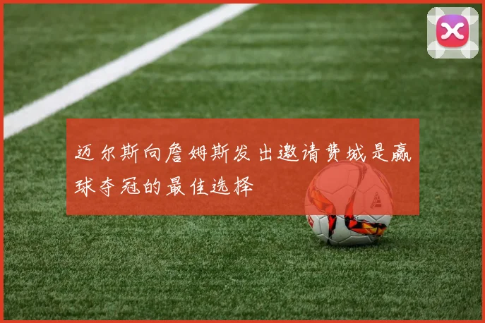 迈尔斯向詹姆斯发出邀请费城是赢球夺冠的最佳选择