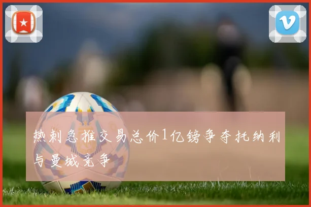 热刺急推交易总价1亿镑争夺托纳利与曼城竞争