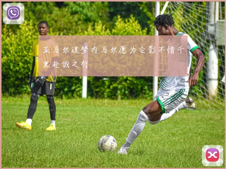 亚马尔追梦内马尔愿为合影不惜千里赴俄之行