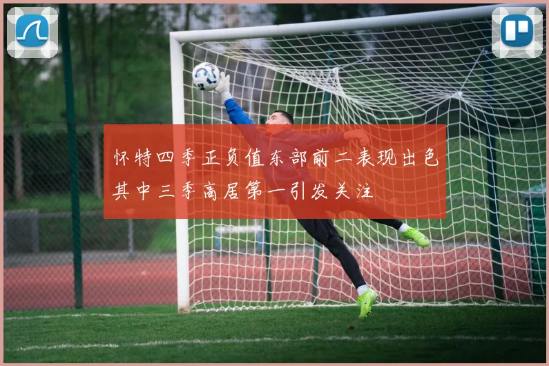 怀特四季正负值东部前二表现出色其中三季高居第一引发关注