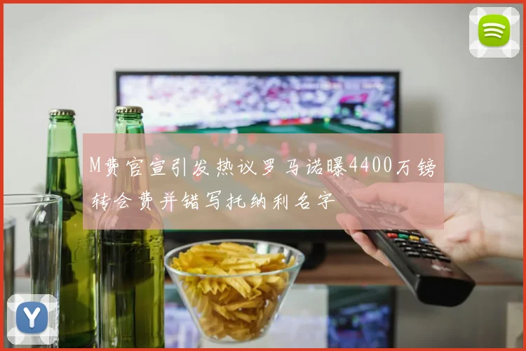 M费官宣引发热议罗马诺曝4400万镑转会费并错写托纳利名字
