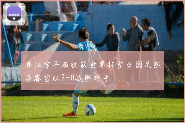 库拉索平局收获世界杯首分国足热身赛曾以2-0战胜对手