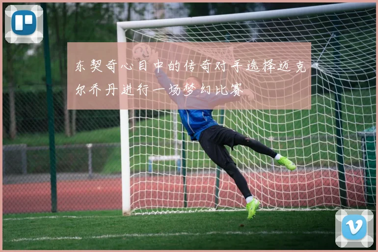 东契奇心目中的传奇对手选择迈克尔乔丹进行一场梦幻比赛