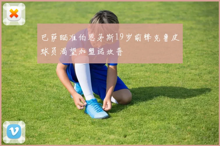 巴萨瞄准伯恩茅斯19岁前锋克鲁皮球员渴望加盟诺坎普