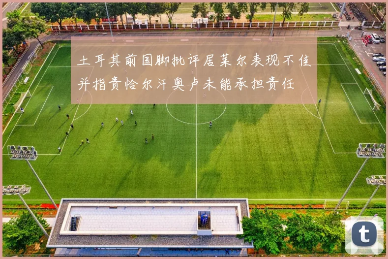 土耳其前国脚批评居莱尔表现不佳并指责恰尔汗奥卢未能承担责任