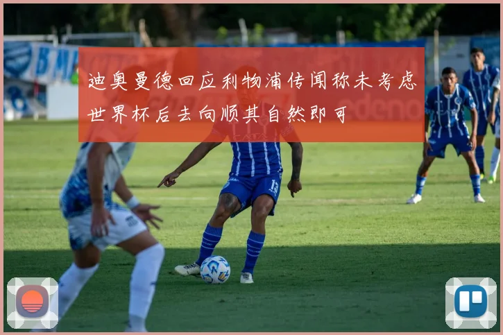 迪奥曼德回应利物浦传闻称未考虑世界杯后去向顺其自然即可